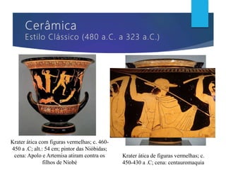 Krater ática com figuras vermelhas; c. 460-
450 a .C; alt.: 54 cm; pintor das Nióbidas;
cena: Apolo e Artemisa atiram contra os
filhos de Niobé
Krater ática de figuras vermelhas; c.
450-430 a .C; cena: centauromaquia
 