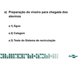 a) Preparação do viveiro para chegada dos
alevinos
a.1) Água
a.2) Calagem
a.3) Teste do Sistema de recirculação
 