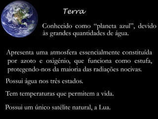 -Conhecido como “planeta azul”, devido
às grandes quantidades de água.

- Apresenta uma atmosfera essencialmente constituída
por azoto e oxigénio, que funciona como estufa,
protegendo-nos da maioria das radiações nocivas.
- Possui água nos três estados.
- Tem temperaturas que permitem a vida.
Possui um único satélite natural, a Lua.

 