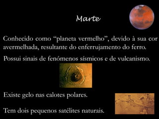 Conhecido como “planeta vermelho”, devido à sua cor
avermelhada, resultante do enferrujamento do ferro.
Possui sinais de fenómenos sísmicos e de vulcanismo.

Existe gelo nas calotes polares.
Tem dois pequenos satélites naturais.

 