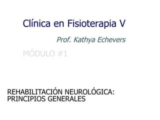 MÓDULO #1
REHABILITACIÓN NEUROLÓGICA:
PRINCIPIOS GENERALES
Clínica en Fisioterapia V
Prof. Kathya Echevers
 