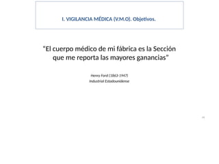 44
I. VIGILANCIA MÉDICA (V.M.O). Objetivos.
“El cuerpo médico de mi fábrica es la Sección
que me reporta las mayores ganancias”
Henry Ford (1863-1947)
Industrial Estadounidense
 