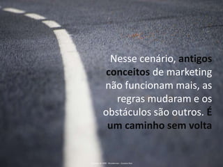 Nesse cenário, antigos conceitos de marketing não funcionam mais, as regras mudaram e os obstáculos são outros. É um caminho sem voltaCopyright @ 2009 - Wunderman - Gustavo Reis