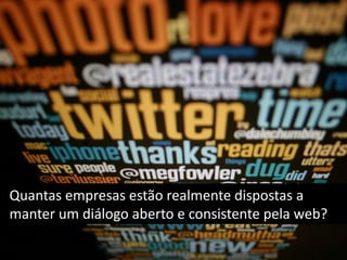 Quantas empresas estão realmente dispostas a manter um diálogo aberto e consistente pela web?