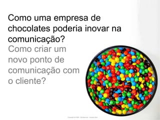 Como uma empresa de chocolates poderia inovar na comunicação?Como criar um novo ponto de comunicação com o cliente?Copyright @ 2009 - Wunderman - Gustavo Reis