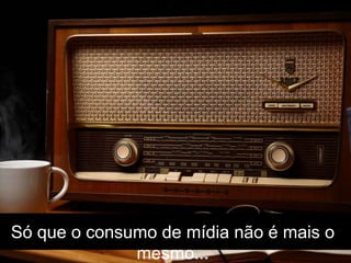 Só que o consumo de mídia não é mais o mesmo...Copyright @ 2009 - Wunderman - Gustavo Reis