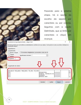 © 2017 - GILBERTO MENDES | Todos os direitos reservados
18
Passando para a próxima
etapa, há a opção da
escolha da separar por
caracteres ou por colunas.
Seguimos com a opção
Delimitado, que se limita por
caracteres e clique em
Avançar.
 