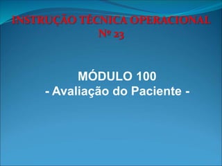 INSTRUÇÃO TÉCNICA OPERACIONAL
Nº 23
MÓDULO 100
- Avaliação do Paciente -
 