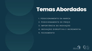 TemasAbordados
1 . P O S I C I O N A M E N T O D A M A R C A
2 . P O S I C I O N A M E N T O D E P R E Ç O
3 . I M P O R T Â N C I A D A I N O V A Ç Ã O
4 . I N O V A Ç Ã O D I S R U P T I V A E I N C R E M E N T A L
5 . F E C H A M E N T O
 