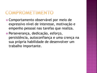  Comportamento observável por meio de
expressivo nível de interesse, motivação e
empenho pessoal nas tarefas que realiza.
 Perseverança, dedicação, esforço,
persistência, autoconfiança e uma crença na
sua própria habilidade de desenvolver um
trabalho importante.
 