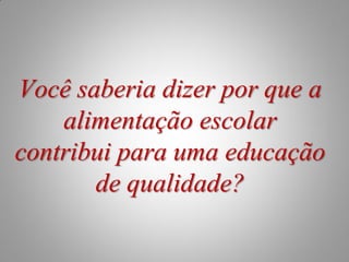 Você saberia dizer por que a
    alimentação escolar
contribui para uma educação
       de qualidade?
 
