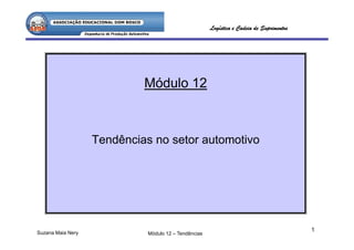 Logística e Cadeia de Suprimentos




                            Módulo 12



                   Tendências no setor automotivo




Suzana Maia Nery
                                                                                          1
                             Módulo 12 – Tendências
 
