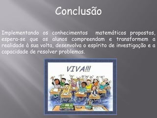 Conclusão
Implementando os conhecimentos matemáticos propostos,
espera-se que os alunos compreendam e transformem a
realidade à sua volta, desenvolva o espírito de investigação e a
capacidade de resolver problemas.
 