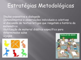 Estratégias Metodológicas
aulas expositiva e dialogada
atendimentos e observações individuais e coletivas
 discussão de textos/artigos que resgatam a história da
matemática
utilização de material didático específico para
determinadas aulas
jogos
 