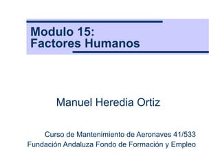 Modulo 15:  Factores Humanos Manuel Heredia Ortiz Curso de Mantenimiento de Aeronaves 41/533 Fundación Andaluza Fondo de Formación y Empleo 