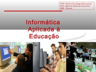 NTE –Núcleo Tecnologia Educacional
              Profª. Maria de Fátima de Sousa Lins
              GRE - Floresta




Informática
 Aplicada à
 Educação
 