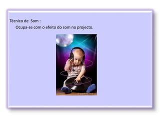 Técnico de Som :
Ocupa-se com o efeito do som no projecto.
 