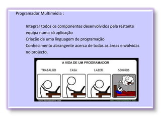 Programador Multimédia :
Integrar todos os componentes desenvolvidos pela restante
equipa numa só aplicação
Criação de uma linguagem de programação
Conhecimento abrangente acerca de todas as áreas envolvidas
no projecto.
 
