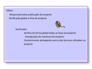 Editor :
Responsável pela publicação do projecto
Verificação global e final do projecto
Verificador:
Verifica de forma global todas as fases do projecto
Averiguação da coerência do projecto
Conhecimento abrangente acerca das técnicas utilizadas no
projecto
 