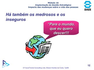 “ Pare o mundo, que eu quero descer!!! Módulo 16 Implantação da Gestão Estratégica Impacto das mudanças sobre a vida das pessoas Há também os medrosos e os inseguros 