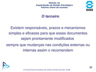 O terceiro Existem responsáveis, prazos e mecanismos simples e eficazes para que esses documentos sejam prontamente modificados  sempre que mudanças nas condições externas ou internas assim o recomendem Módulo 16 Implantação da Gestão Estratégica Fatores chave de sucesso 