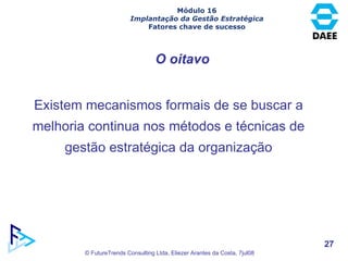 O oitavo Existem mecanismos formais de se buscar a melhoria continua nos métodos e técnicas de gestão estratégica da organização Módulo 16 Implantação da Gestão Estratégica Fatores chave de sucesso 