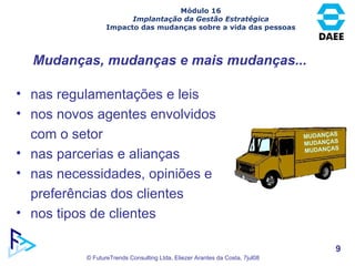 Mudanças, mudanças e mais mudanças... nas regulamentações e leis nos novos agentes envolvidos com o setor nas parcerias e alianças nas necessidades, opiniões e preferências dos clientes nos tipos de clientes Módulo 16 Implantação da Gestão Estratégica Impacto das mudanças sobre a vida das pessoas MUDANÇAS MUDANÇAS MUDANÇAS 