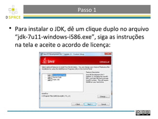 Passo 1

   Para instalar o JDK, dê um clique duplo no arquivo
    “jdk-7u11-windows-i586.exe”, siga as instruções
    na tela e aceite o acordo de licença:
 