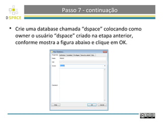 Passo 7 - continuação

   Crie uma database chamada “dspace” colocando como
    owner o usuário “dspace” criado na etapa anterior,
    conforme mostra a figura abaixo e clique em OK.
 