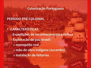 PERÍODO PRÉ-COLONIAL CARACTERÍSTICAS - Expedições de reconhecimento e defesa - Exploração do pau-brasil:  > monopólio real > mão de obra indígena (escambo) > instalação de feitorias Colonização Portuguesa 