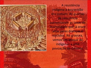 A resistência indígena à escravidão era comum. As guerras de resistência aumentavam as taxas de mortalidade que já eram altas pelas doenças e suicídios. Na gravura, vemos um ataque de indígenas a uma povoação de colonos. 