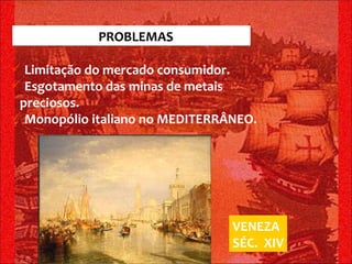 SÉCULO XIV =  PROBLEMAS  MERCANTIS Limitação do mercado consumidor. Esgotamento das minas de metais  preciosos. Monopólio italiano no MEDITERRÂNEO. VENEZA SÉC.  XIV 
