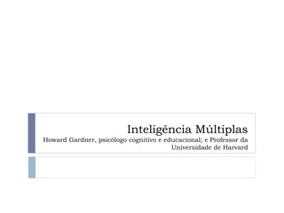 Inteligência Múltiplas
Howard Gardner, psicólogo cognitivo e educacional; e Professor da
Universidade de Harvard
 