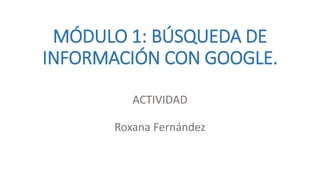 MÓDULO 1: BÚSQUEDA DE
INFORMACIÓN CON GOOGLE.
ACTIVIDAD
Roxana Fernández
 