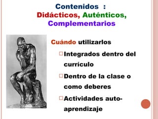 Contenidos :
Didácticos, Auténticos,
   Complementarios

   Cuándo utilizarlos
      Integrados   dentro del
      currículo
      Dentro   de la clase o
      como deberes
      Actividades   auto-
      aprendizaje
 