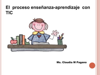 El proceso enseñanza-aprendizaje con
TIC




                     Ms. Claudia M Pagano
 