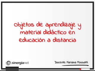 Objetos de aprendizaje y
  material didáctico en
           Ma

 educación a distancia


                Docente: Mariana Fossatti
 