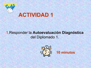 ACTIVIDAD 1


1.Responder la Autoevaluación Diagnóstica
             del Diplomado 1.



                          10 minutos
 