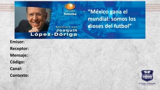 Emisor:
Receptor:
Mensaje:
Código:
Canal:
Contexto:
“México gana el
mundial: somos los
dioses del futbol”