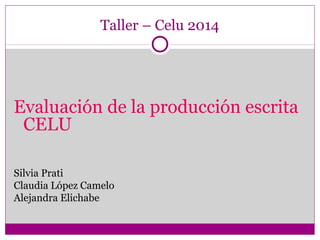 Taller – Celu 2014 
Evaluación de la producción escrita 
CELU 
Silvia Prati 
Claudia López Camelo 
Alejandra Elichabe 
 