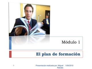 Módulo 1 El plan de formación 1/06/2010 Presentación realizada por: Miguel Rebollo 1 