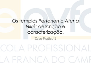 Os templos Pártenon e Atena
Niké: descrição e
caracterização.
Caso Prático 1
 
