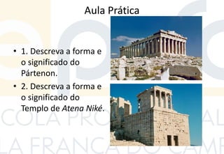 Aula Prática
• 1. Descreva a forma e
o significado do
Pártenon.
• 2. Descreva a forma e
o significado do
Templo de Atena Niké.
 