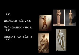 PERÍODOS DA EVOLUÇÃO DA ESCULTURA GREGA ANTIGA:
ARCAICO – SÉCS. VIII-VI
A.C.
CLÁSSICO – SÉC. V A.C.
PÓS-CLÁSSICO – SÉC. IV
A.C.
HELENÍSTICO – SÉCS. III-I
A.C.
 