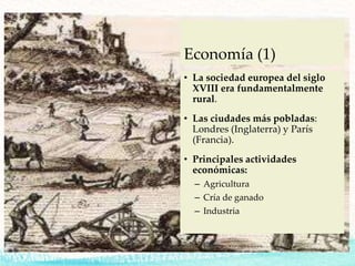Economía (1)
• La sociedad europea del siglo
XVIII era fundamentalmente
rural.
• Las ciudades más pobladas:
Londres (Inglaterra) y París
(Francia).
• Principales actividades
económicas:
– Agricultura
– Cría de ganado
– Industria
 
