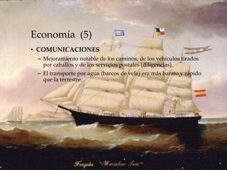 Economía (5)
• COMUNICACIONES
– Mejoramiento notable de los caminos, de los vehículos tirados
por caballos y de los servicios postales (diligencias).
– El transporte por agua (barcos de vela) era más barato y rápido
que la terrestre.
 