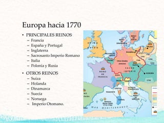 Europa hacia 1770
• PRINCIPALES REINOS
– Francia
– España y Portugal
– Inglaterra
– Sacrosanto Imperio Romano
– Italia
– Polonia y Rusia
• OTROS REINOS
– Suiza
– Holanda
– Dinamarca
– Suecia
– Noruega
– Imperio Otomano.
 