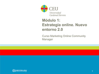 Módulo 1:
Estrategia online. Nuevo
entorno 2.0
Curso Marketing Online Community
Manager
1@pacosuay
 