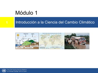 Módulo 1
Introducción a la Ciencia del Cambio Climático
One UN Training Service Platform
on Climate Change: UN CC:Learn
1
 