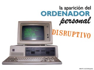 la aparición del
ORDENADOR
   personal



             IBM PC 5150 Wikipedia
 